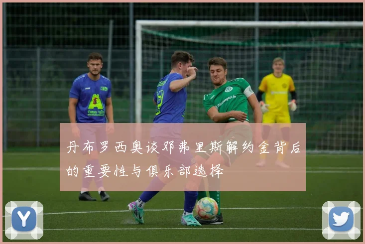 丹布罗西奥谈邓弗里斯解约金背后的重要性与俱乐部选择