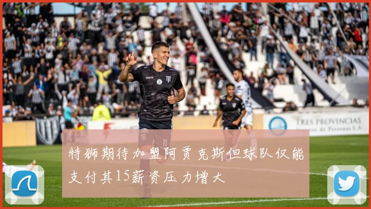 特狮期待加盟阿贾克斯但球队仅能支付其15薪资压力增大