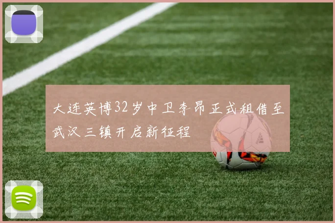 大连英博32岁中卫李昂正式租借至武汉三镇开启新征程