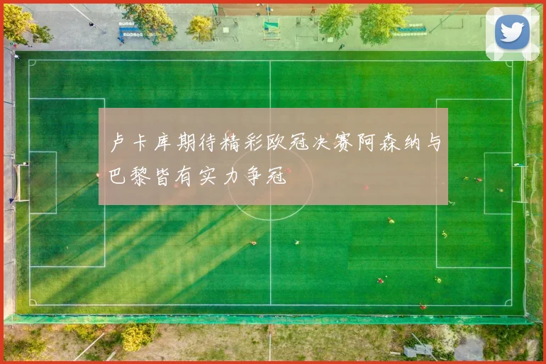 卢卡库期待精彩欧冠决赛阿森纳与巴黎皆有实力争冠