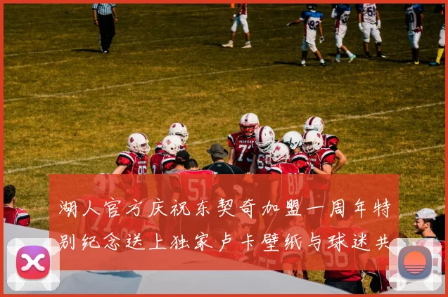 湖人官方庆祝东契奇加盟一周年特别纪念送上独家卢卡壁纸与球迷共享快乐时光