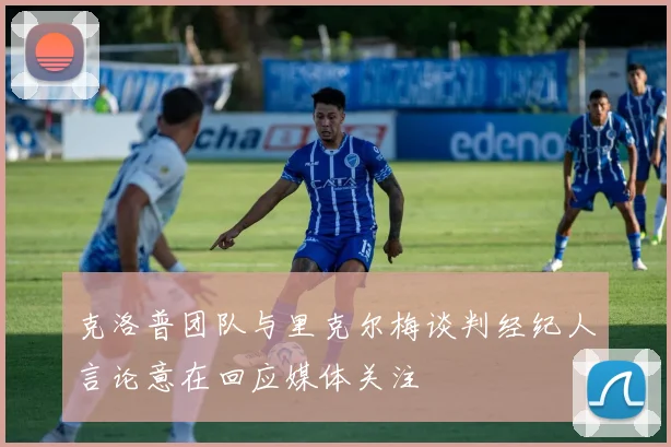 克洛普团队与里克尔梅谈判经纪人言论意在回应媒体关注