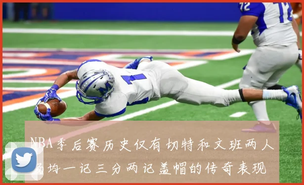 NBA季后赛历史仅有切特和文班两人场均一记三分两记盖帽的传奇表现