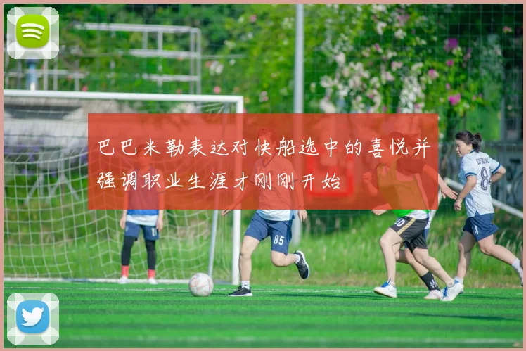 巴巴米勒表达对快船选中的喜悦并强调职业生涯才刚刚开始