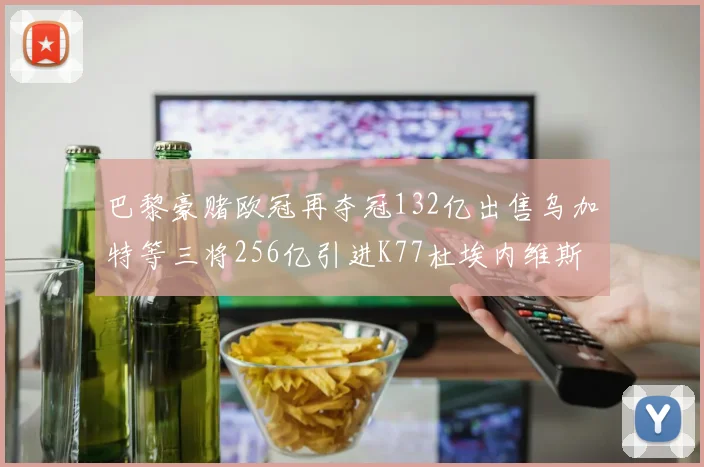 巴黎豪赌欧冠再夺冠132亿出售乌加特等三将256亿引进K77杜埃内维斯等五名新援
