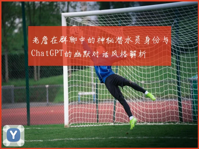 老詹在群聊中的神秘潜水员身份与ChatGPT的幽默对话风格解析