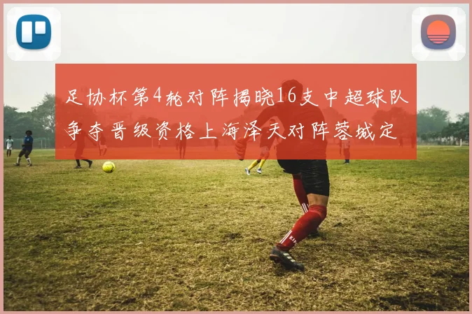 足协杯第4轮对阵揭晓16支中超球队争夺晋级资格上海泽天对阵蓉城定于6月20日19时30分