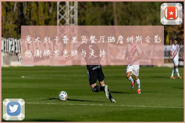 意大利卡普里岛餐厅晒詹姆斯合影感谢顾客惠顾与支持