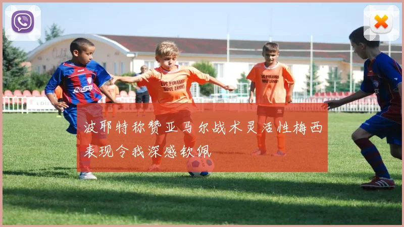波耶特称赞亚马尔战术灵活性梅西表现令我深感钦佩