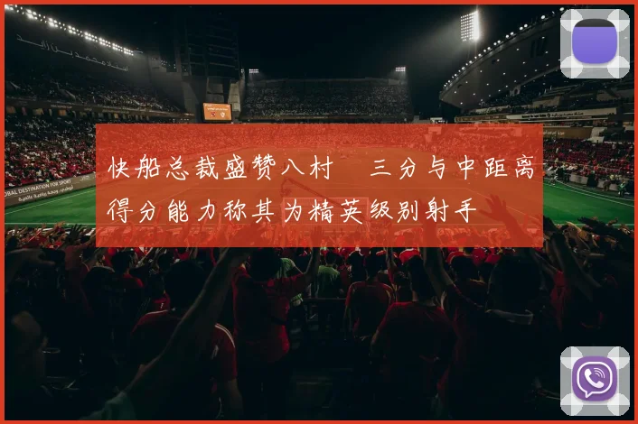 快船总裁盛赞八村塁三分与中距离得分能力称其为精英级别射手