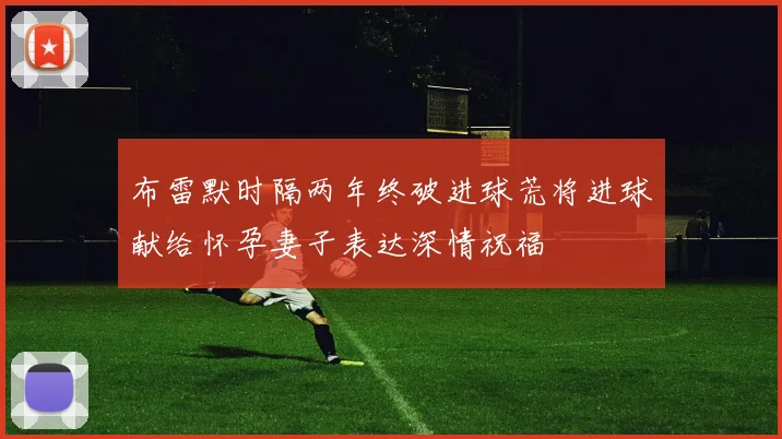 布雷默时隔两年终破进球荒将进球献给怀孕妻子表达深情祝福