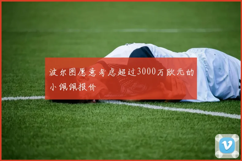 波尔图愿意考虑超过3000万欧元的小佩佩报价