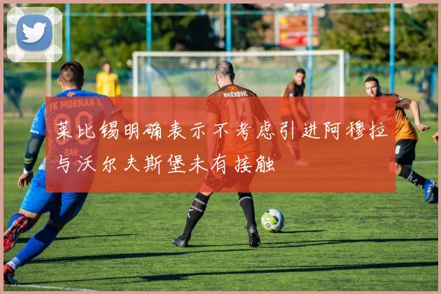 莱比锡明确表示不考虑引进阿穆拉与沃尔夫斯堡未有接触