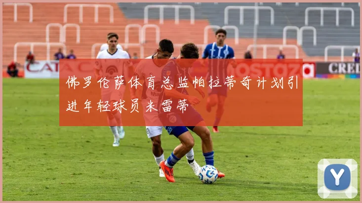 佛罗伦萨体育总监帕拉蒂奇计划引进年轻球员米雷蒂