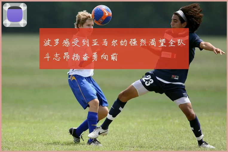 波罗感受到亚马尔的强烈渴望全队斗志昂扬奋勇向前