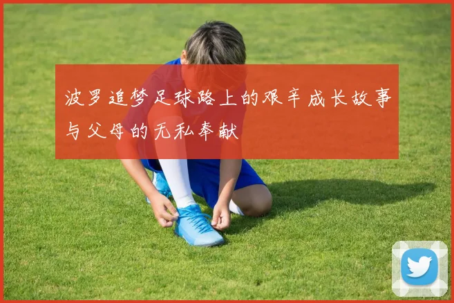 波罗追梦足球路上的艰辛成长故事与父母的无私奉献