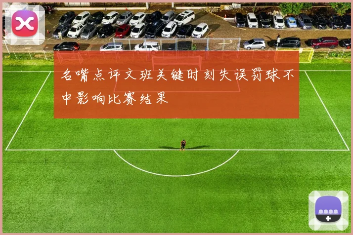 名嘴点评文班关键时刻失误罚球不中影响比赛结果