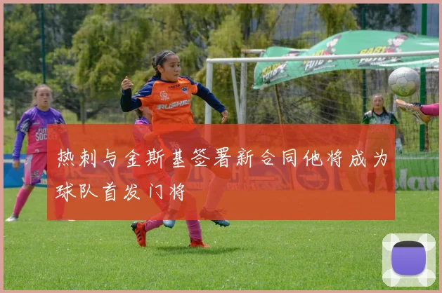 热刺与金斯基签署新合同他将成为球队首发门将