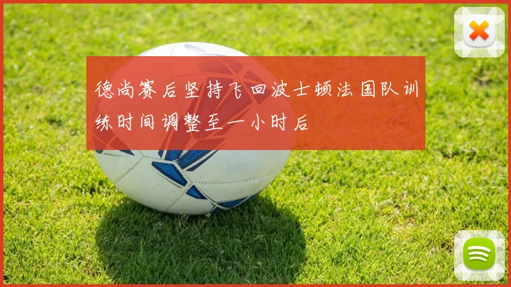 德尚赛后坚持飞回波士顿法国队训练时间调整至一小时后