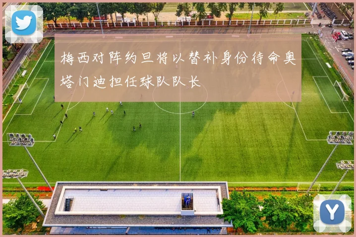 梅西对阵约旦将以替补身份待命奥塔门迪担任球队队长