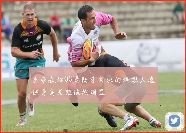 杰弗森称OG是防守文班的理想人选但身高差距依然明显