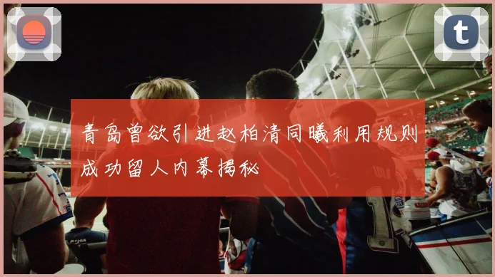 青岛曾欲引进赵柏清同曦利用规则成功留人内幕揭秘