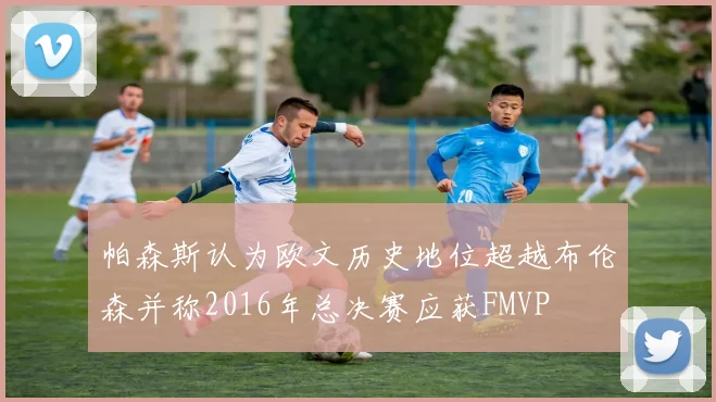 帕森斯认为欧文历史地位超越布伦森并称2016年总决赛应获FMVP
