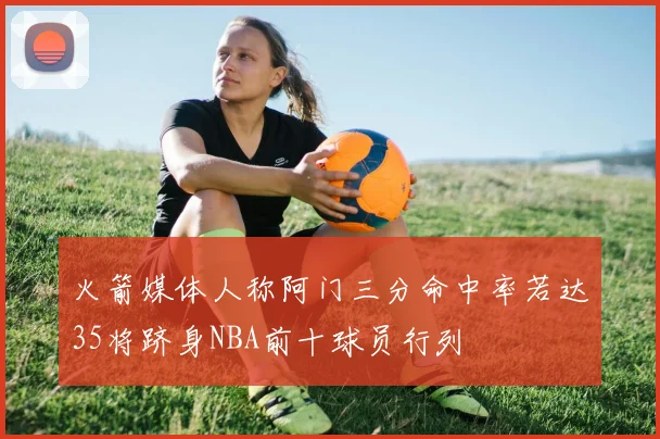 火箭媒体人称阿门三分命中率若达35将跻身NBA前十球员行列