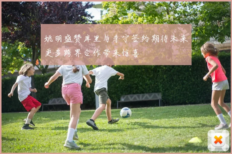 姚明盛赞库里与李宁签约期待未来更多跨界合作带来惊喜