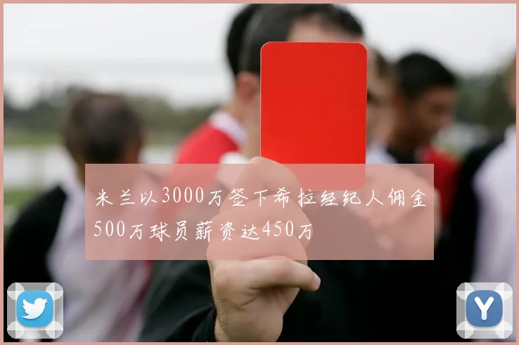 米兰以3000万签下希拉经纪人佣金500万球员薪资达450万