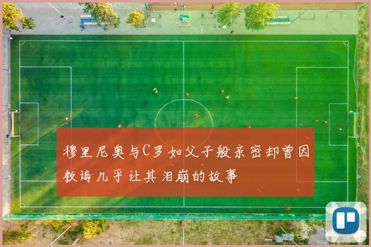 穆里尼奥与C罗如父子般亲密却曾因教诲几乎让其泪崩的故事
